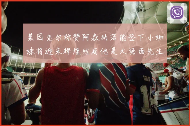莱因克尔称赞阿森纳若能签下小蜘蛛将迎来辉煌结局他是大场面先生的最佳人选