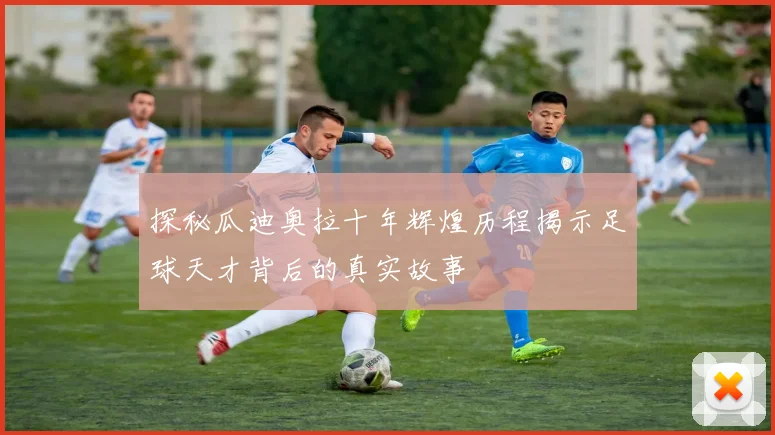 探秘瓜迪奥拉十年辉煌历程揭示足球天才背后的真实故事