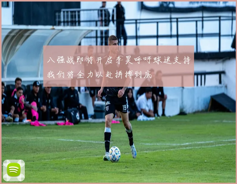 八强战即将开启李昊呼吁球迷支持我们将全力以赴拼搏到底