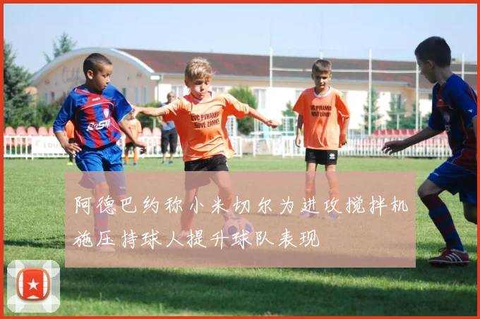 阿德巴约称小米切尔为进攻搅拌机施压持球人提升球队表现