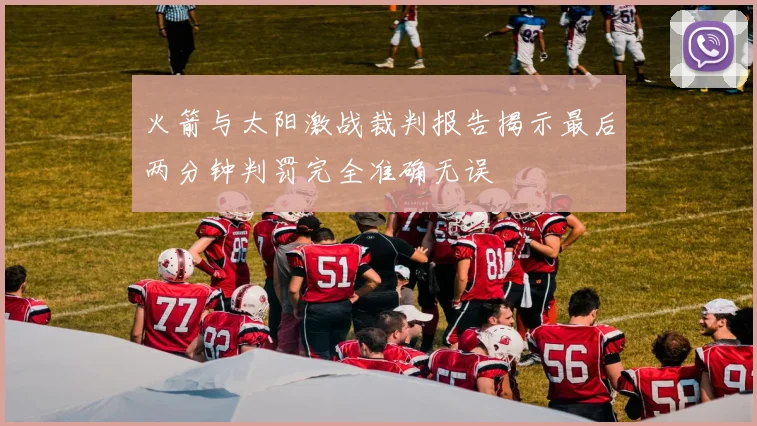 火箭与太阳激战裁判报告揭示最后两分钟判罚完全准确无误