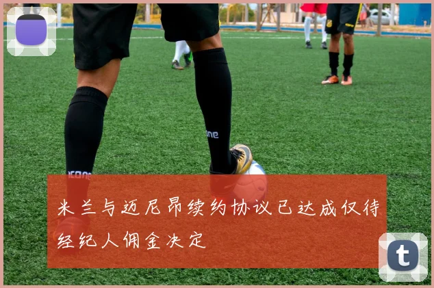 米兰与迈尼昂续约协议已达成仅待经纪人佣金决定