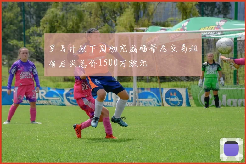 罗马计划下周初完成福蒂尼交易租借后买总价1500万欧元