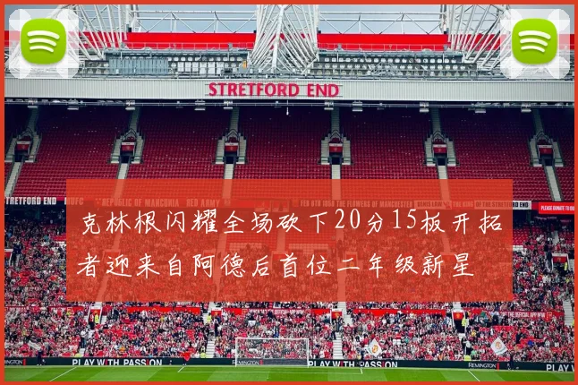 克林根闪耀全场砍下20分15板开拓者迎来自阿德后首位二年级新星