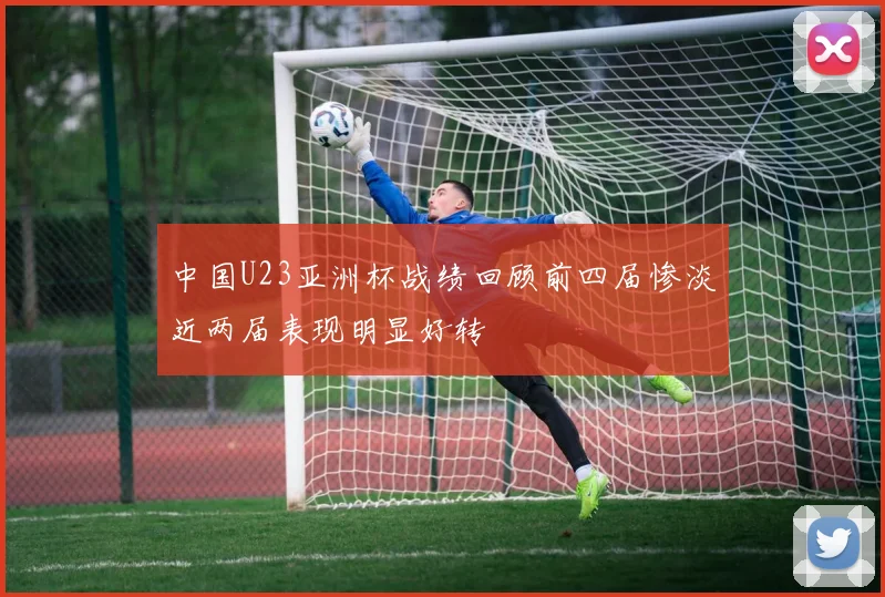 中国U23亚洲杯战绩回顾前四届惨淡近两届表现明显好转