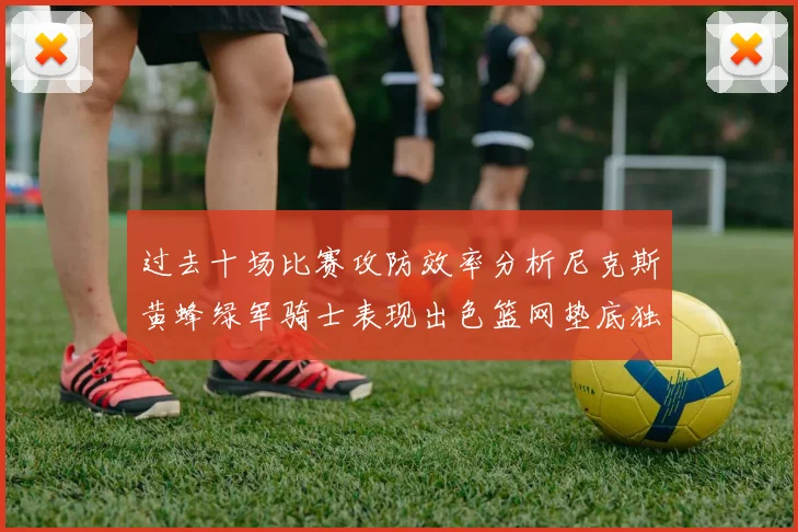 过去十场比赛攻防效率分析尼克斯黄蜂绿军骑士表现出色篮网垫底独占鳌头